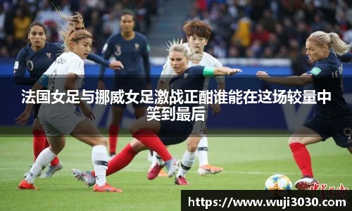 法国女足与挪威女足激战正酣谁能在这场较量中笑到最后